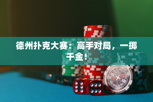德州撲克大賽：高手對局，一擲千金！