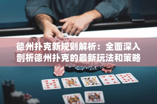 德州撲克新規則解析：全面深入剖析德州撲克的最新玩法和策略
