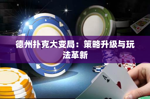 德州撲克大變局：策略升級與玩法革新