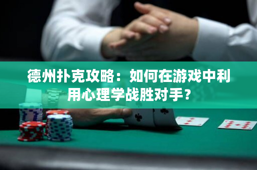 德州撲克攻略：如何在游戲中利用心理學(xué)戰(zhàn)勝對手？