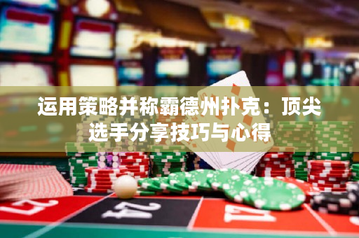 運用策略并稱霸德州撲克：頂尖選手分享技巧與心得