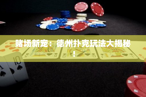 賭場新寵：德州撲克玩法大揭秘！