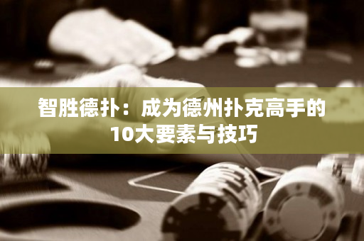 智勝德撲：成為德州撲克高手的10大要素與技巧