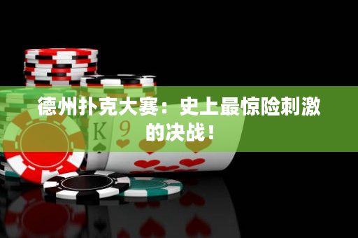 德州撲克大賽：史上最驚險刺激的決戰！