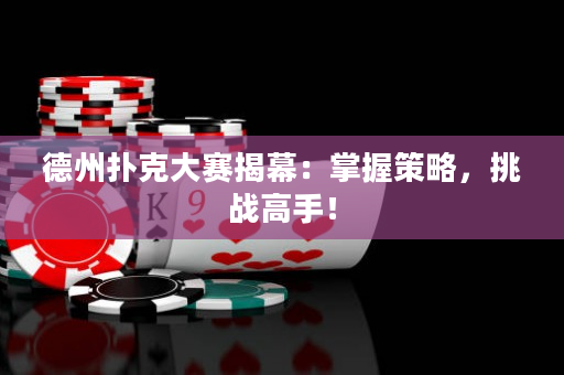 德州撲克大賽揭幕：掌握策略，挑戰(zhàn)高手！