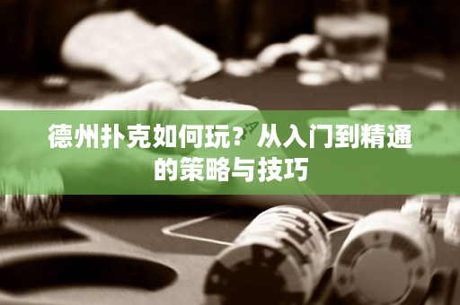 德州撲克如何玩？從入門到精通的策略與技巧