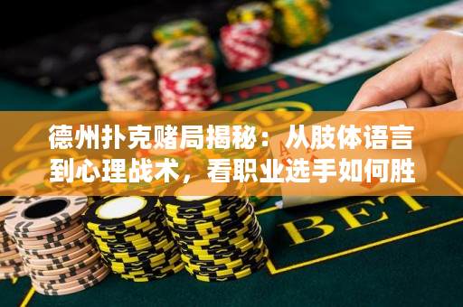 德州撲克賭局揭秘：從肢體語言到心理戰(zhàn)術(shù)，看職業(yè)選手如何勝利？