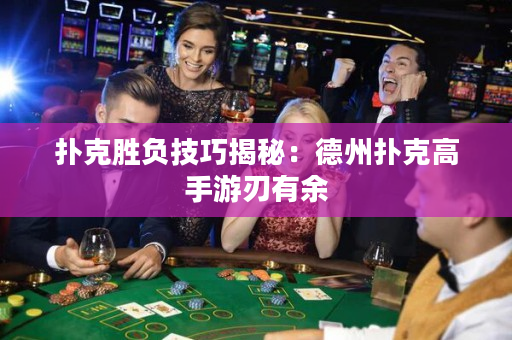 撲克勝負技巧揭秘：德州撲克高手游刃有余