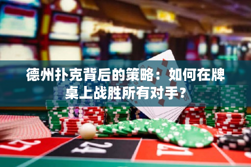 德州撲克背后的策略：如何在牌桌上戰(zhàn)勝所有對手？