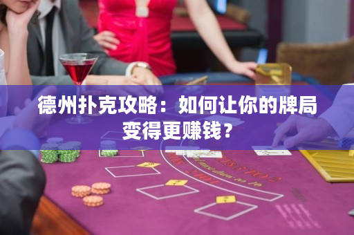 德州撲克攻略：如何讓你的牌局變得更賺錢？