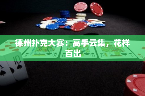 德州撲克大賽：高手云集，花樣百出