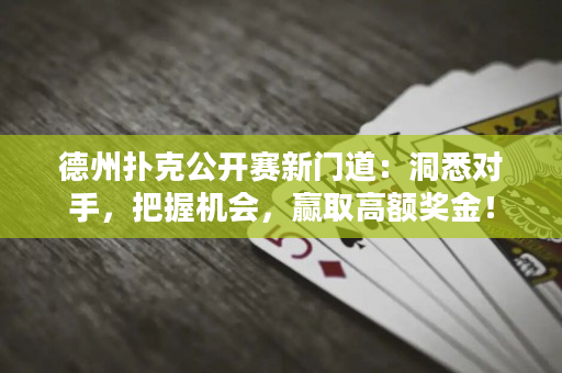 德州撲克公開賽新門道：洞悉對手，把握機會，贏取高額獎金！