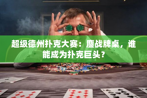 超級德州撲克大賽：鏖戰牌桌，誰能成為撲克巨頭？