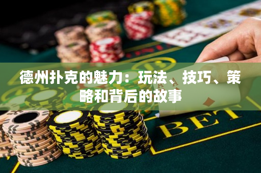 德州撲克的魅力：玩法、技巧、策略和背后的故事