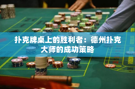 撲克牌桌上的勝利者：德州撲克大師的成功策略