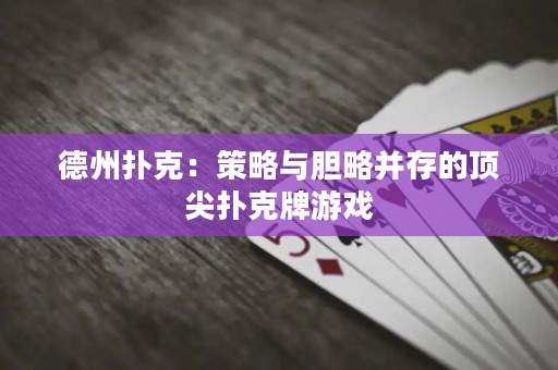 德州撲克：策略與膽略并存的頂尖撲克牌游戲