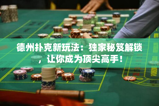 德州撲克新玩法：獨家秘笈解鎖，讓你成為頂尖高手！