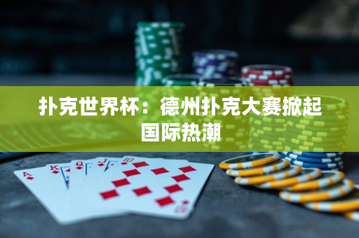 撲克世界杯：德州撲克大賽掀起國際熱潮
