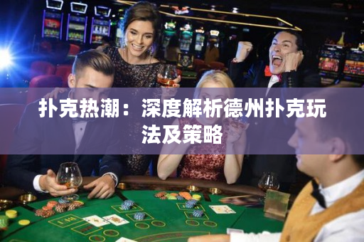撲克熱潮：深度解析德州撲克玩法及策略