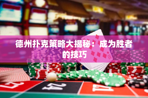 德州撲克策略大揭秘：成為勝者的技巧