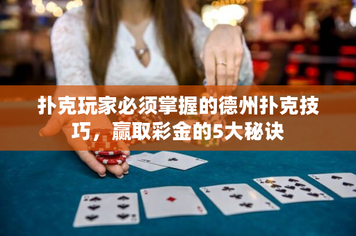 撲克玩家必須掌握的德州撲克技巧，贏取彩金的5大秘訣