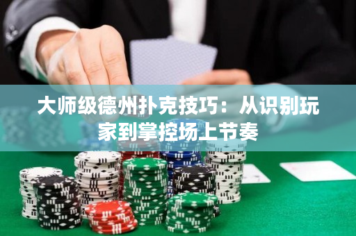 大師級德州撲克技巧：從識別玩家到掌控場上節奏