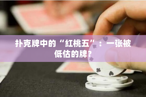 撲克牌中的“紅桃五”：一張被低估的牌？