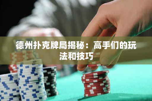 德州撲克牌局揭秘：高手們的玩法和技巧