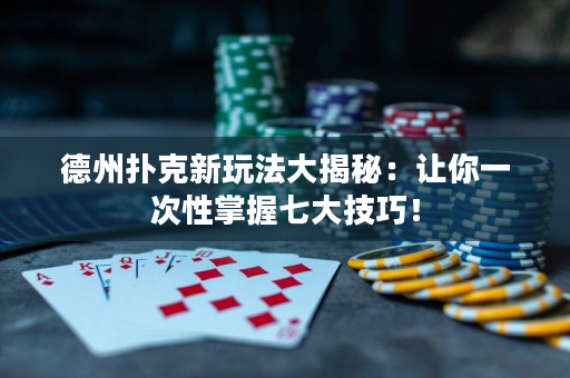 德州撲克新玩法大揭秘：讓你一次性掌握七大技巧！