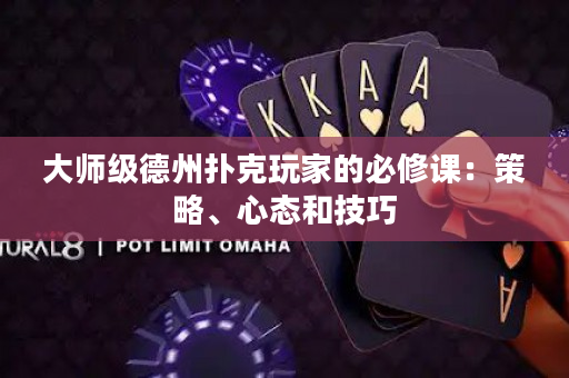 大師級(jí)德州撲克玩家的必修課：策略、心態(tài)和技巧