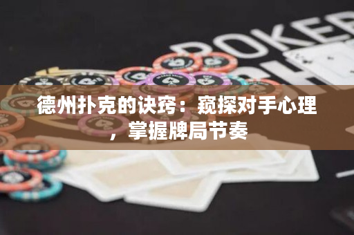德州撲克的訣竅：窺探對手心理，掌握牌局節奏