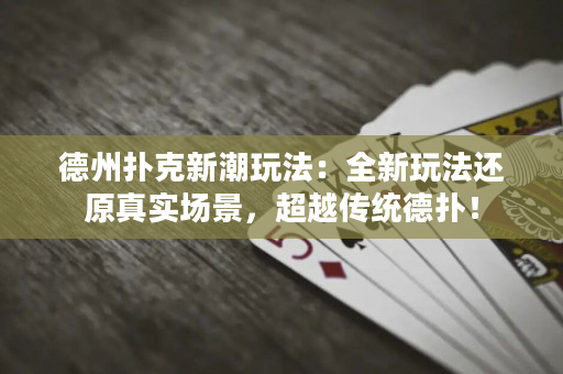 德州撲克新潮玩法：全新玩法還原真實場景，超越傳統德撲！