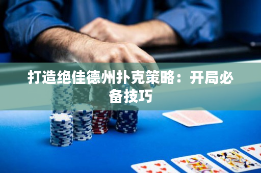 打造絕佳德州撲克策略：開局必備技巧