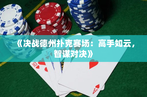 《決戰德州撲克賽場：高手如云，智謀對決》