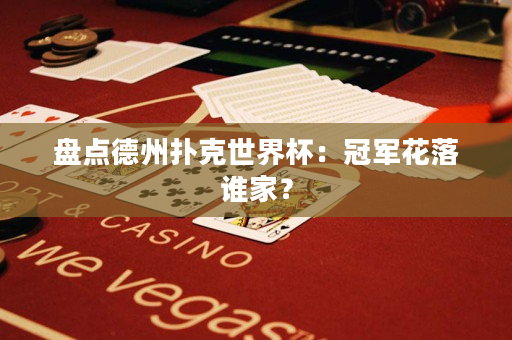 盤點德州撲克世界杯：冠軍花落誰家？