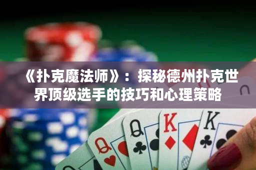 《撲克魔法師》：探秘德州撲克世界頂級選手的技巧和心理策略