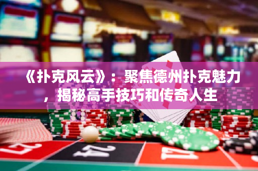 《撲克風云》：聚焦德州撲克魅力，揭秘高手技巧和傳奇人生