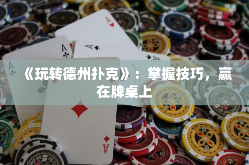 《玩轉德州撲克》：掌握技巧，贏在牌桌上