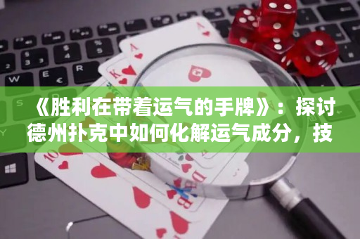 《勝利在帶著運氣的手牌》：探討德州撲克中如何化解運氣成分，技能的重要性和策略的影響