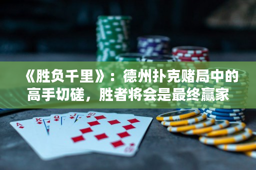 《勝負千里》：德州撲克賭局中的高手切磋，勝者將會是最終贏家！